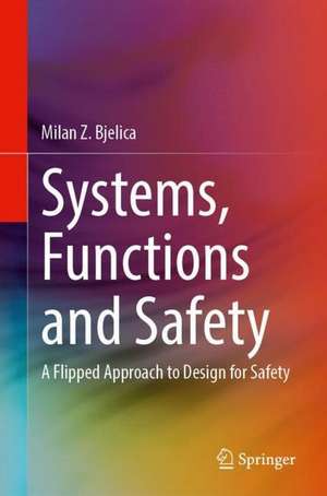 Systems, Functions and Safety: A Flipped Approach to Design for Safety de Milan Z. Bjelica