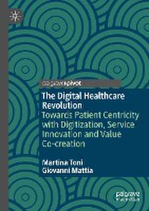 The Digital Healthcare Revolution: Towards Patient Centricity with Digitization, Service Innovation and Value Co-creation de Martina Toni