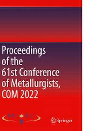 Proceedings of the 61st Conference of Metallurgists, COM 2022 de Metallurgy & Materials Soc. of CIM