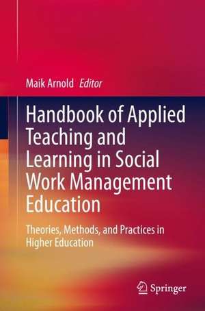 Handbook of Applied Teaching and Learning in Social Work Management Education: Theories, Methods, and Practices in Higher Education de Maik Arnold