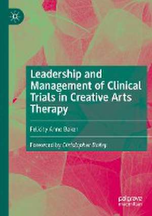 Leadership and Management of Clinical Trials in Creative Arts Therapy de Felicity Anne Baker