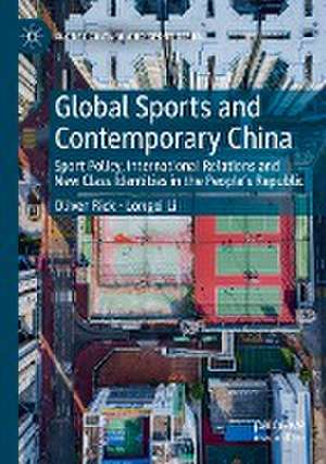 Global Sports and Contemporary China: Sport Policy, International Relations and New Class Identities in the People’s Republic de Oliver Rick