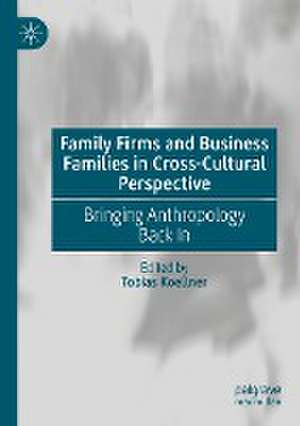 Family Firms and Business Families in Cross-Cultural Perspective: Bringing Anthropology Back In de Tobias Koellner