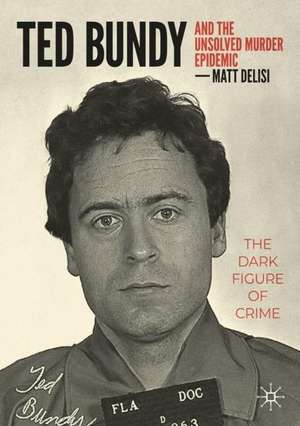 Ted Bundy and The Unsolved Murder Epidemic: The Dark Figure of Crime de Matt Delisi