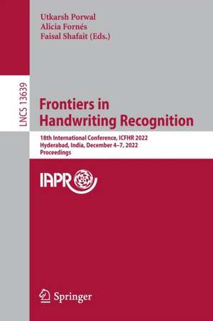 Frontiers in Handwriting Recognition: 18th International Conference, ICFHR 2022, Hyderabad, India, December 4–7, 2022, Proceedings de Utkarsh Porwal