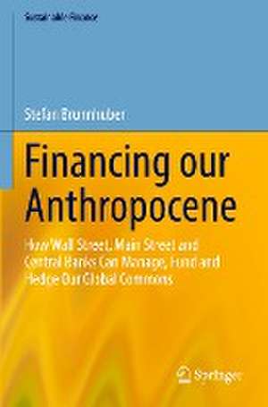 Financing our Anthropocene: How Wall Street, Main Street and Central Banks Can Manage, Fund and Hedge Our Global Commons de Stefan Brunnhuber