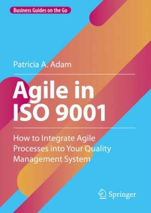 Agile in ISO 9001: How to Integrate Agile Processes into Your Quality Management System de Patricia A. Adam