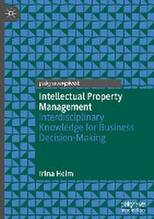 Intellectual Property Management: Interdisciplinary Knowledge for Business Decision-Making de Irina Heim