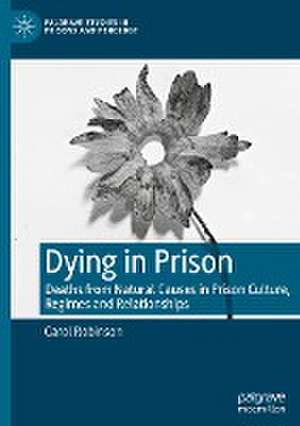 Dying in Prison: Deaths from Natural Causes in Prison Culture, Regimes and Relationships de Carol Robinson