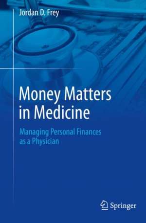 Money Matters in Medicine: Managing Personal Finances as a Physician de Jordan D. Frey