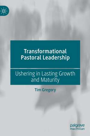 Transformational Pastoral Leadership: Ushering in Lasting Growth and Maturity de Tim Gregory