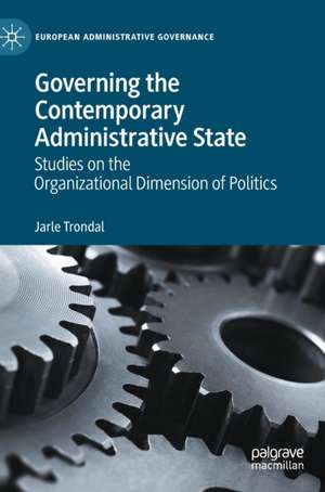 Governing the Contemporary Administrative State: Studies on the Organizational Dimension of Politics de Jarle Trondal