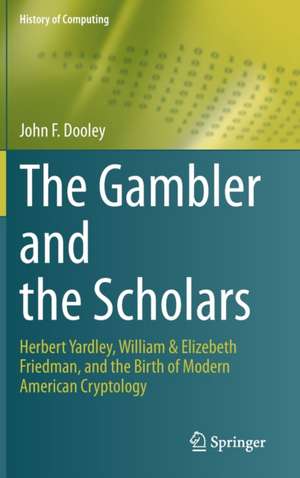 The Gambler and the Scholars: Herbert Yardley, William & Elizebeth Friedman, and the Birth of Modern American Cryptology de John F. Dooley