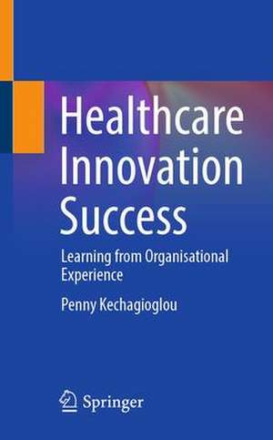 Healthcare Innovation Success: Learning from Organisational Experience de Penny Kechagioglou