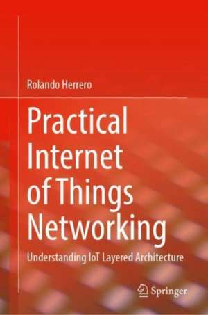 Practical Internet of Things Networking: Understanding IoT Layered Architecture de Rolando Herrero