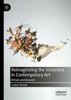 Reimag(in)ing the Victorians in Contemporary Art: Britain and Beyond de Isobel Elstob