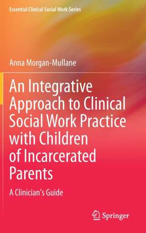 An Integrative Approach to Clinical Social Work Practice with Children of Incarcerated Parents: A Clinician's Guide de Anna Morgan-Mullane