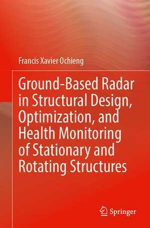 Ground-Based Radar in Structural Design, Optimization, and Health Monitoring of Stationary and Rotating Structures de Francis Xavier Ochieng