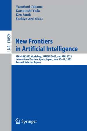 New Frontiers in Artificial Intelligence: JSAI-isAI 2022 Workshop, JURISIN 2022, and JSAI 2022 International Session, Kyoto, Japan, June 12–17, 2022, Revised Selected Papers de Yasufumi Takama