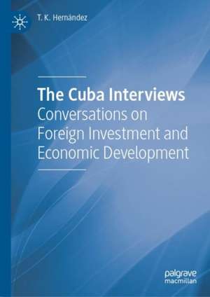 The Cuba Interviews: Conversations on Foreign Investment and Economic Development de T. K. Hernández