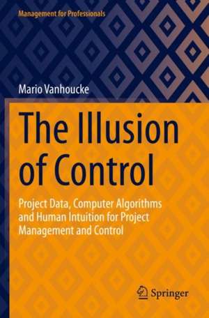 The Illusion of Control: Project Data, Computer Algorithms and Human Intuition for Project Management and Control de Mario Vanhoucke