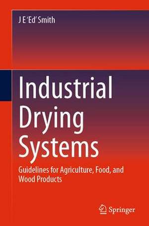 Industrial Drying Systems: Guidelines for Agriculture, Food, and Wood Products de J E 'Ed' Smith