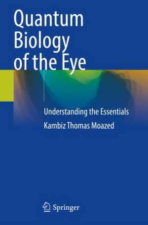 Quantum Biology of the Eye: Understanding the Essentials de Kambiz Thomas Moazed