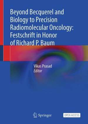 Beyond Becquerel and Biology to Precision Radiomolecular Oncology: Festschrift in Honor of Richard P. Baum de Vikas Prasad