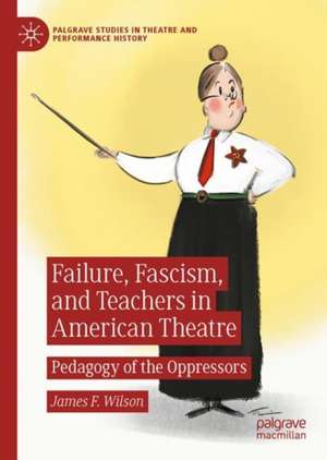 Failure, Fascism, and Teachers in American Theatre: Pedagogy of the Oppressors de James F. Wilson