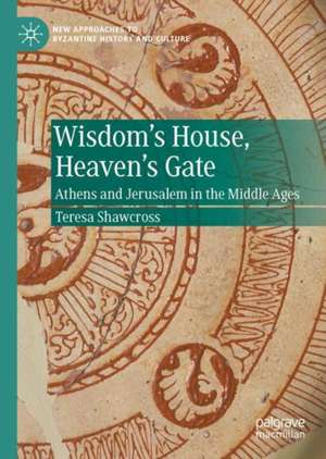 Wisdom's House, Heaven's Gate: Athens and Jerusalem in the Middle Ages de Teresa Shawcross