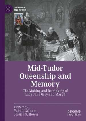 Mid-Tudor Queenship and Memory: The Making and Re-making of Lady Jane Grey and Mary I de Valerie Schutte