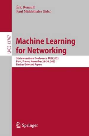 Machine Learning for Networking: 5th International Conference, MLN 2022, Paris, France, November 28–30, 2022, Revised Selected Papers de Éric Renault