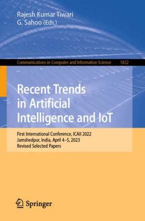 Recent Trends in Artificial Intelligence and IoT: First International Conference, ICAII 2022, Jamshedpur, India, April 4-5, 2023, Revised Selected Papers de Rajesh Kumar Tiwari