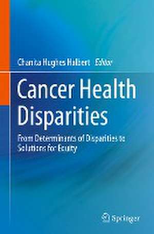 Cancer Health Disparities: From Determinants of Disparities to Solutions for Equity de Chanita Hughes Halbert, PhD