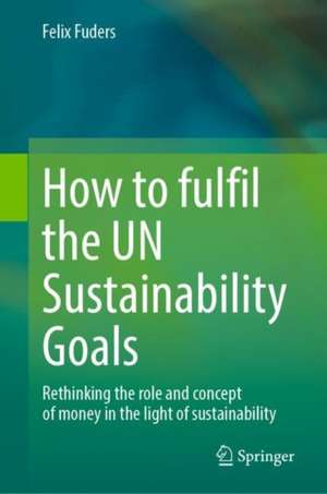 How to Fulfil the UN Sustainability Goals: Rethinking the Role and Concept of Money in the Light of Sustainability de Felix Fuders