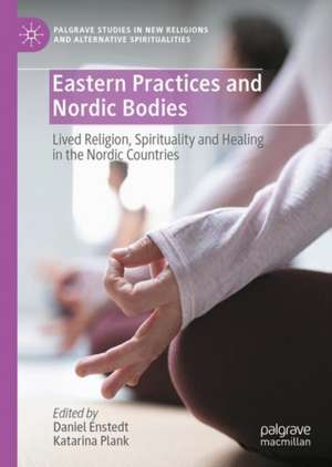 Eastern Practices and Nordic Bodies: Lived Religion, Spirituality and Healing in the Nordic Countries de Daniel Enstedt