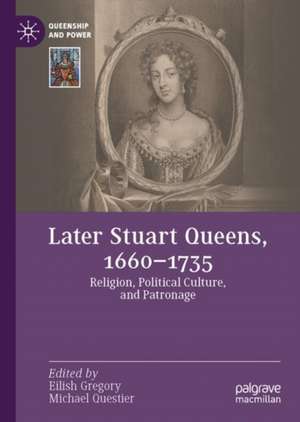 Later Stuart Queens, 1660–1735: Religion, Political Culture, and Patronage de Eilish Gregory