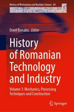 History of Romanian Technology and Industry: Volume 1: Mechanics, Processing Techniques and Construction de Dorel Banabic