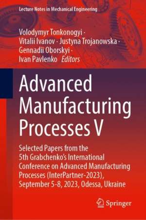 Advanced Manufacturing Processes V: Selected Papers from the 5th Grabchenko’s International Conference on Advanced Manufacturing Processes (InterPartner-2023), September 5-8, 2023, Odessa, Ukraine de Volodymyr Tonkonogyi