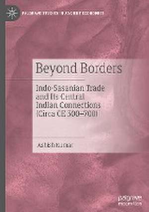 Beyond Borders: Indo-Sasanian Trade and Its Central Indian Connections (Circa CE 300–700) de Ashish Kumar