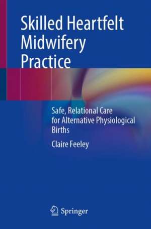 Skilled Heartfelt Midwifery Practice: Safe, Relational Care for Alternative Physiological Births de Claire Feeley