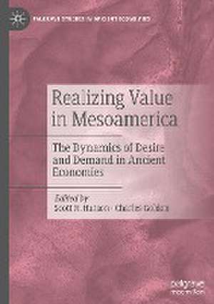 Realizing Value in Mesoamerica: The Dynamics of Desire and Demand in Ancient Economies de Scott R. Hutson