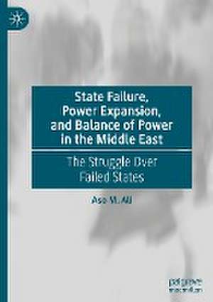 State Failure, Power Expansion, and Balance of Power in the Middle East: The Struggle Over Failed States de Aso M. Ali