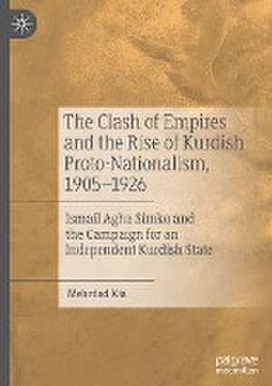 The Clash of Empires and the Rise of Kurdish Proto-Nationalism, 1905–1926: Ismail Agha Simko and the Campaign for an Independent Kurdish State de Mehrdad Kia