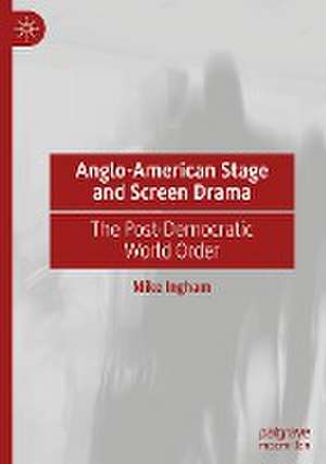 Anglo-American Stage and Screen Drama: The Post-Democratic World Order de Mike Ingham