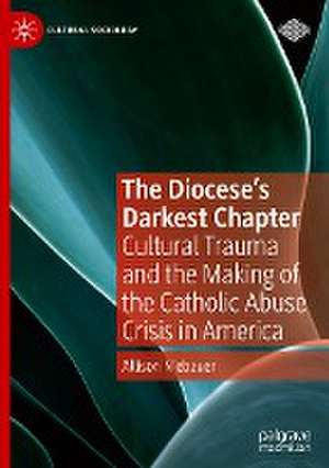 The Diocese's Darkest Chapter: Cultural Trauma and the Making of the Catholic Abuse Crisis in America de Allison Niebauer