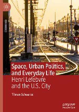 Space, Urban Politics, and Everyday Life: Henri Lefebvre and the U.S. City de Tilman Schwarze