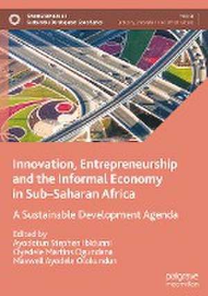 Innovation, Entrepreneurship and the Informal Economy in Sub–Saharan Africa: A Sustainable Development Agenda de Ayodotun Stephen Ibidunni