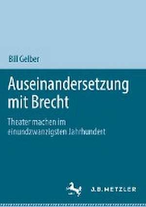 Auseinandersetzung mit Brecht: Theater machen im einundzwanzigsten Jahrhundert de Bill Gelber