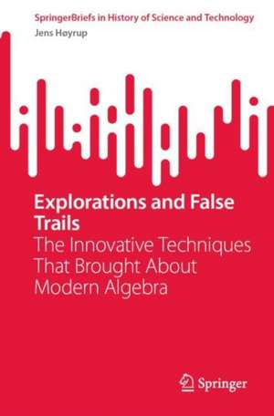 Explorations and False Trails: The Innovative Techniques That Brought About Modern Algebra de Jens Høyrup